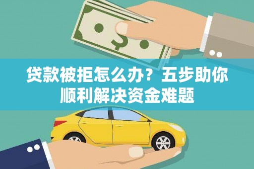 黑龙江贷款被拒怎么办？五步助你顺利解决资金难题