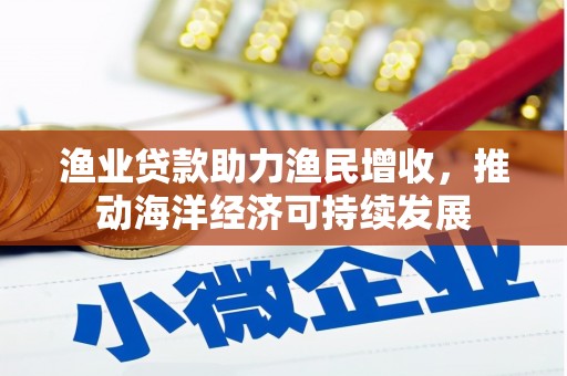 黑龙江渔业贷款助力渔民增收，推动海洋经济可持续发展