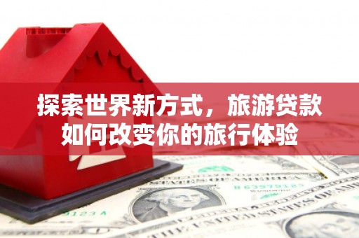 黑龙江探索世界新方式，旅游贷款如何改变你的旅行体验