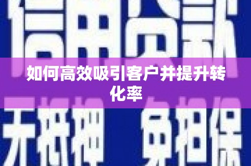 黑龙江如何高效吸引客户并提升转化率