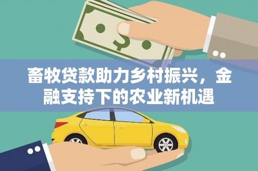 黑龙江畜牧贷款助力乡村振兴，金融支持下的农业新机遇