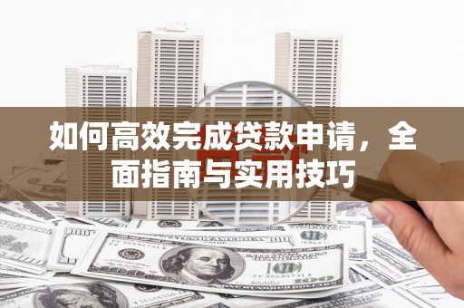 黑龙江如何高效完成贷款申请，全面指南与实用技巧