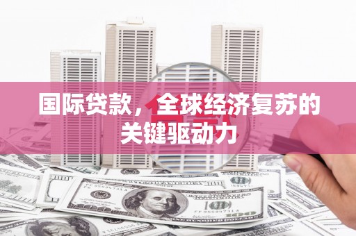 黑龙江国际贷款，全球经济复苏的关键驱动力