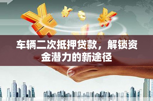 黑龙江车辆二次抵押贷款，解锁资金潜力的新途径