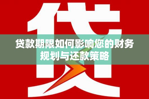 黑龙江贷款期限如何影响您的财务规划与还款策略