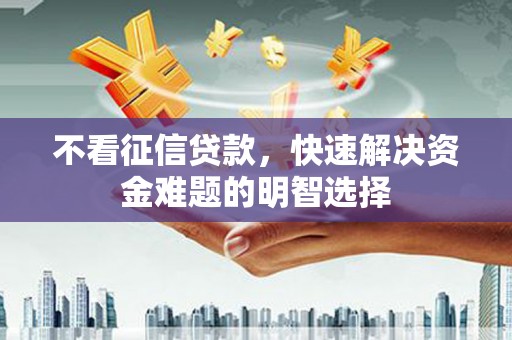 黑龙江不看征信贷款，快速解决资金难题的明智选择