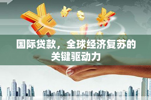 黑龙江国际贷款，全球经济复苏的关键驱动力