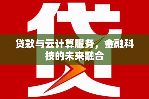 黑龙江贷款与云计算服务，金融科技的未来融合