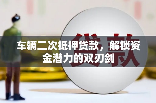 黑龙江车辆二次抵押贷款，解锁资金潜力的双刃剑