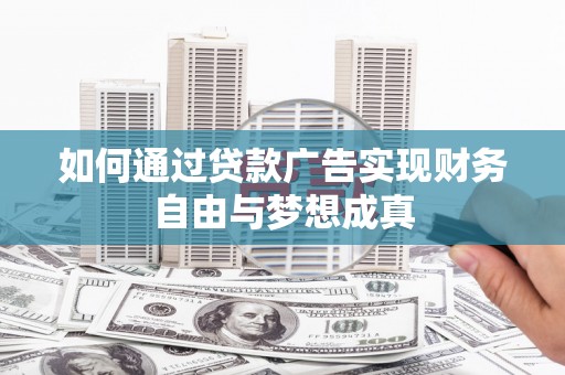 黑龙江如何通过贷款广告实现财务自由与梦想成真