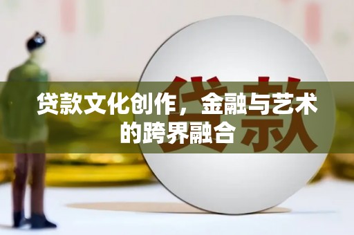黑龙江贷款文化创作，金融与艺术的跨界融合