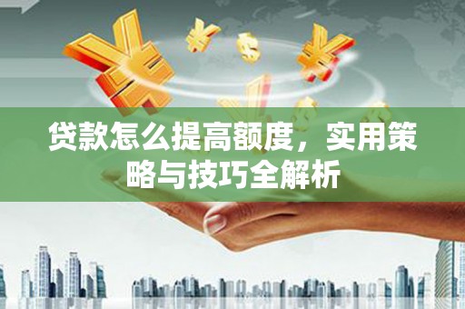 黑龙江贷款怎么提高额度，实用策略与技巧全解析
