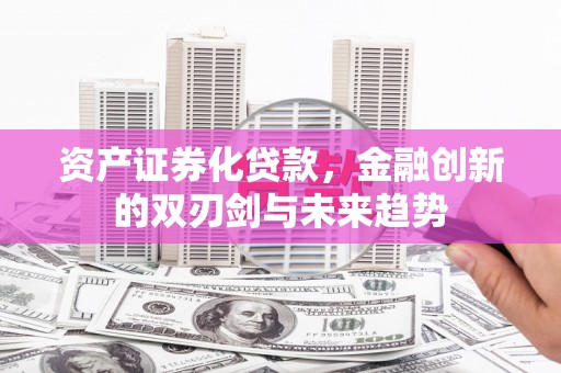黑龙江资产证券化贷款，金融创新的双刃剑与未来趋势