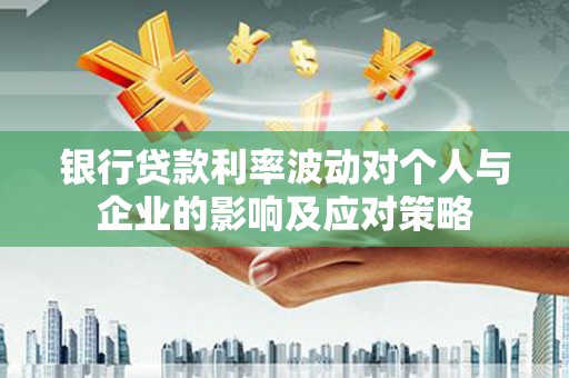 黑龙江银行贷款利率波动对个人与企业的影响及应对策略