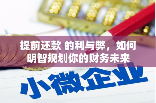 黑龙江提前还款 的利与弊，如何明智规划你的财务未来