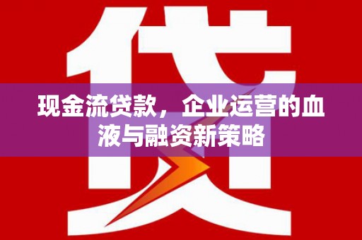 黑龙江现金流贷款，企业运营的血液与融资新策略