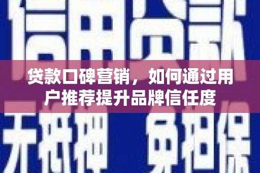 黑龙江贷款口碑营销，如何通过用户推荐提升品牌信任度