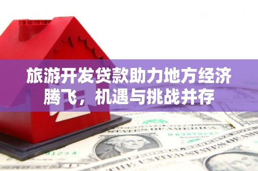 黑龙江旅游开发贷款助力地方经济腾飞，机遇与挑战并存
