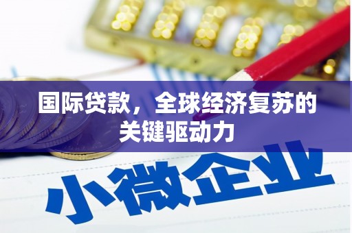 黑龙江国际贷款，全球经济复苏的关键驱动力