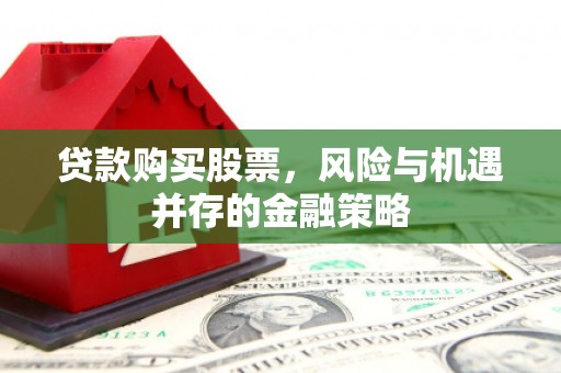 黑龙江贷款购买股票，风险与机遇并存的金融策略