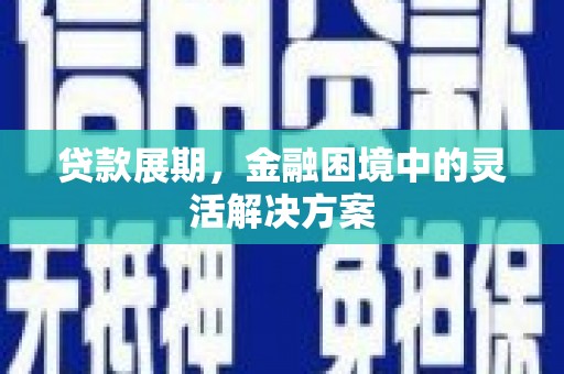 黑龙江贷款展期，金融困境中的灵活解决方案