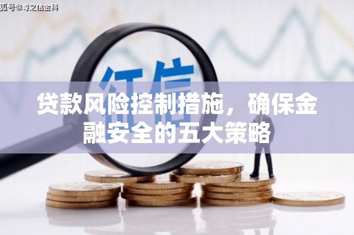黑龙江贷款风险控制措施，确保金融安全的五大策略