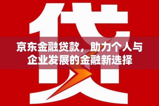黑龙江京东金融贷款，助力个人与企业发展的金融新选择
