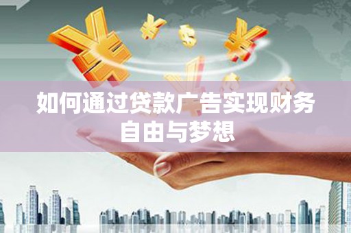 黑龙江如何通过贷款广告实现财务自由与梦想
