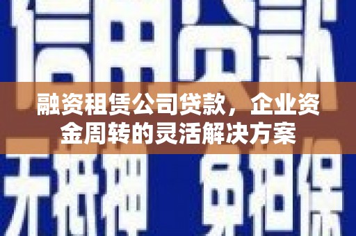 黑龙江融资租赁公司贷款，企业资金周转的灵活解决方案