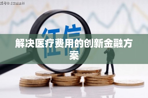 黑龙江解决医疗费用的创新金融方案