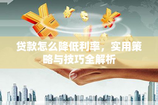 黑龙江贷款怎么降低利率，实用策略与技巧全解析