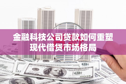 黑龙江金融科技公司贷款如何重塑现代借贷市场格局