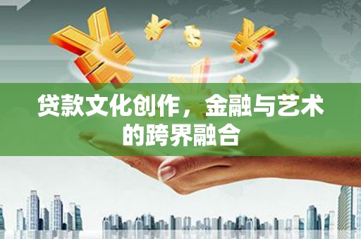 黑龙江贷款文化创作，金融与艺术的跨界融合