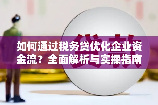黑龙江如何通过税务贷优化企业资金流？全面解析与实操指南