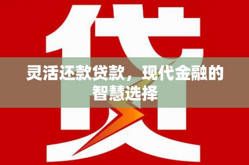 黑龙江灵活还款贷款，现代金融的智慧选择
