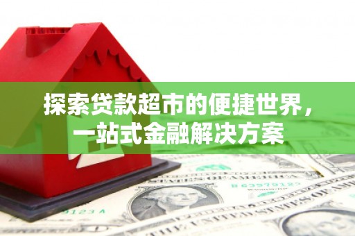 黑龙江探索贷款超市的便捷世界，一站式金融解决方案