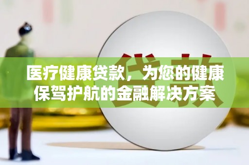 黑龙江医疗健康贷款，为您的健康保驾护航的金融解决方案
