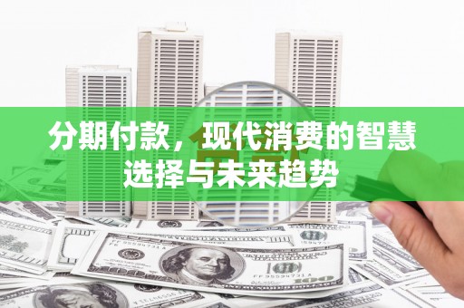 黑龙江分期付款，现代消费的智慧选择与未来趋势