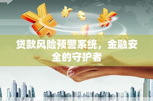黑龙江贷款风险预警系统，金融安全的守护者