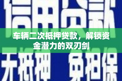 黑龙江车辆二次抵押贷款，解锁资金潜力的双刃剑