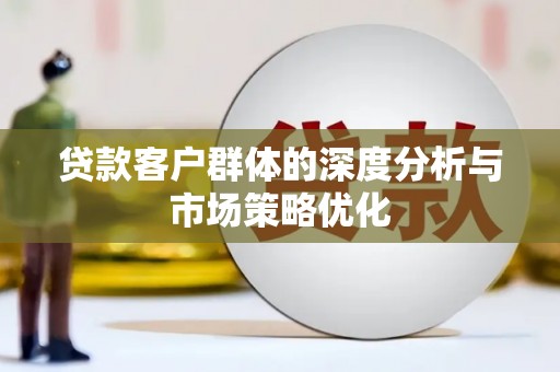 黑龙江贷款客户群体的深度分析与市场策略优化