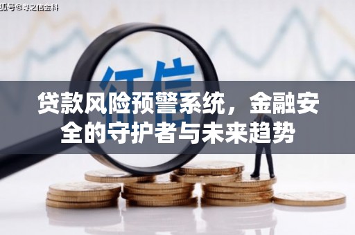 黑龙江贷款风险预警系统，金融安全的守护者与未来趋势