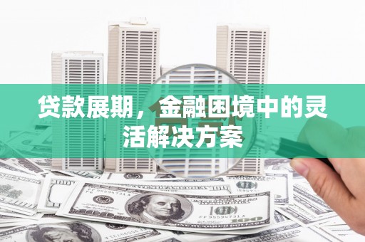 黑龙江贷款展期，金融困境中的灵活解决方案