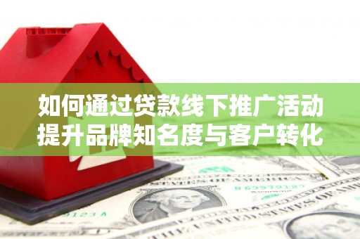 黑龙江如何通过贷款线下推广活动提升品牌知名度与客户转化率