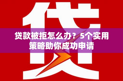 黑龙江贷款被拒怎么办？5个实用策略助你成功申请