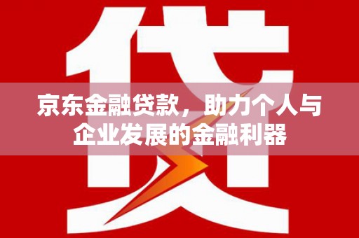 黑龙江京东金融贷款，助力个人与企业发展的金融利器