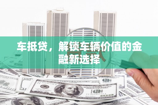 黑龙江车抵贷，解锁车辆价值的金融新选择