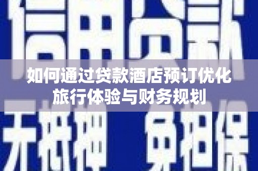 黑龙江如何通过贷款酒店预订优化旅行体验与财务规划