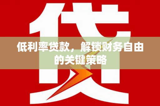 黑龙江低利率贷款，解锁财务自由的关键策略