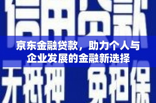 黑龙江京东金融贷款，助力个人与企业发展的金融新选择